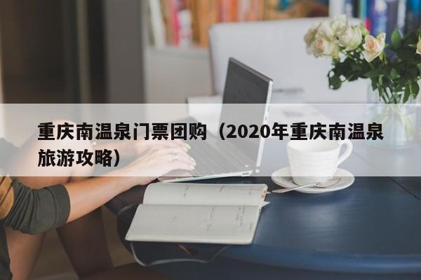重庆南温泉门票团购（2020年重庆南温泉旅游攻略）